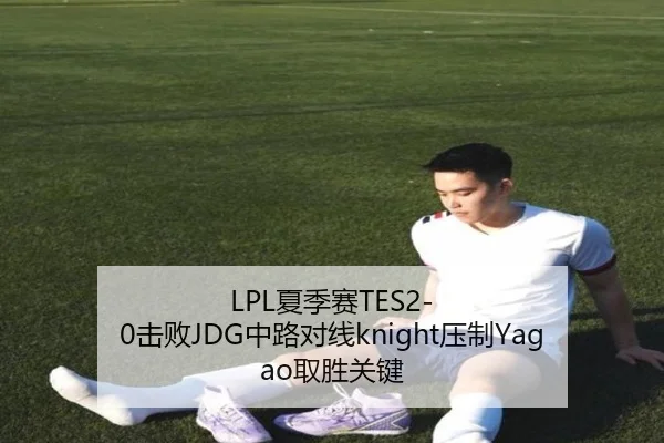 LPL夏季赛TES2-0击败JDG中路对线knight压制Yagao取胜关键