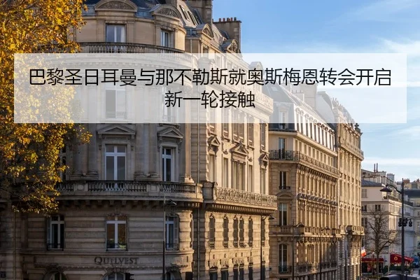 巴黎圣日耳曼与那不勒斯就奥斯梅恩转会开启新一轮接触